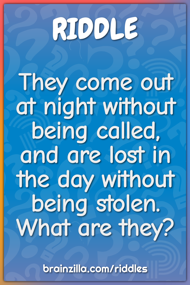 They come out at night without being called, and are lost in the day...