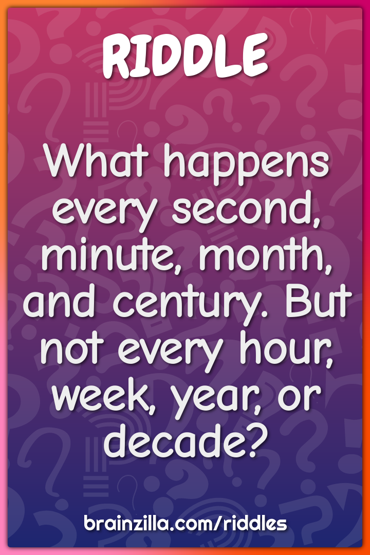 What happens every second, minute, month, and century. But not every...