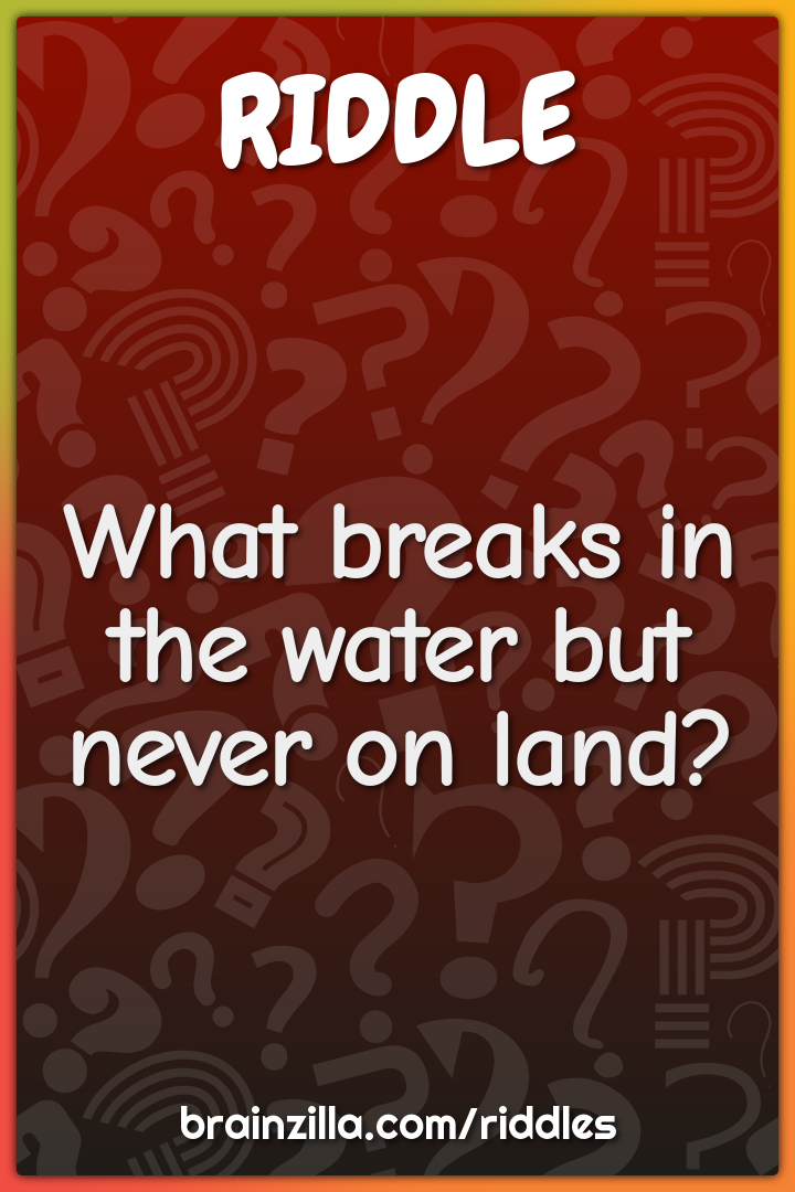 What breaks in the water but never on land?