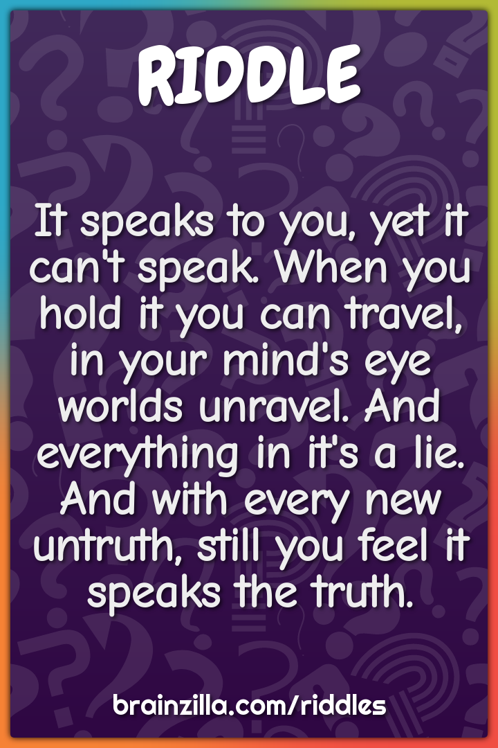 It speaks to you, yet it can't speak. When you hold it you can travel,...