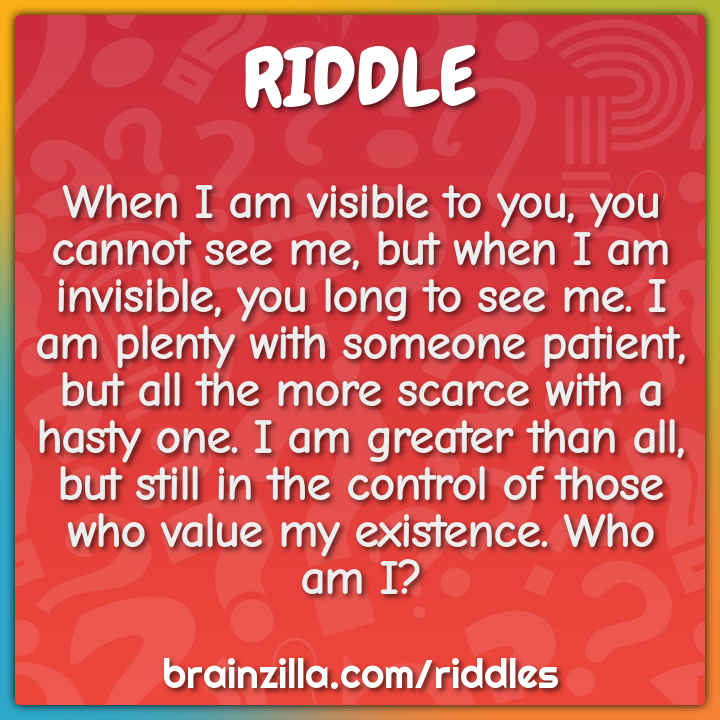 When I am visible to you, you cannot see me, but when I am invisible,...