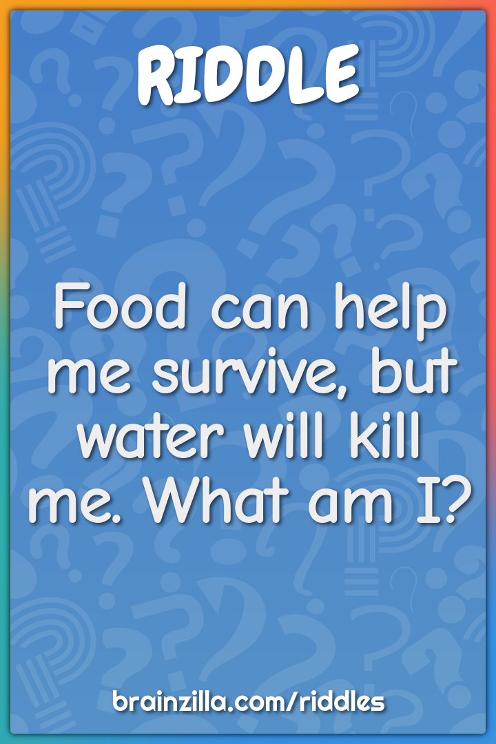 Food can help me survive, but water will kill me. What am I?