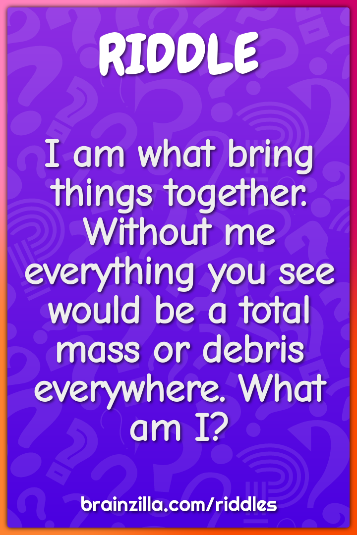 I am what bring things together. Without me everything you see would...
