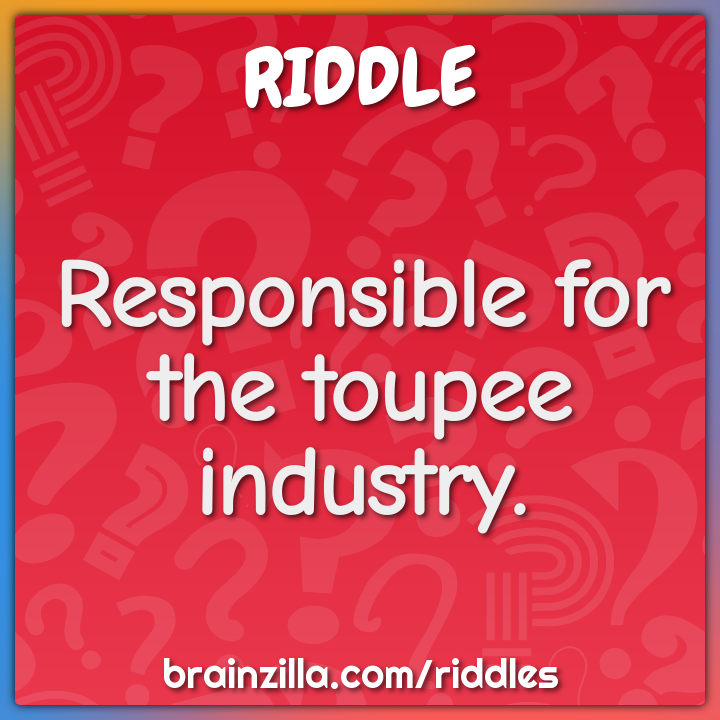Responsible for the toupee industry.