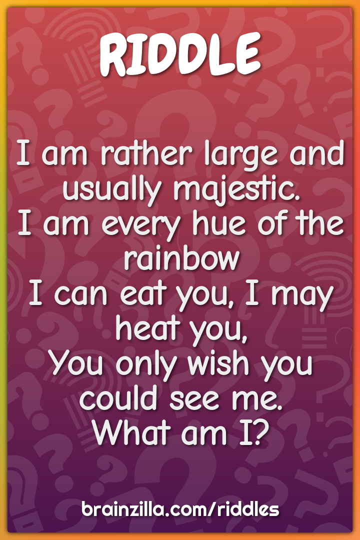I am rather large and usually majestic.  I am every hue of the rainbow...