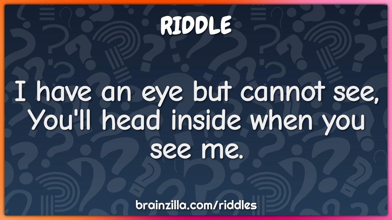 I have an eye but cannot see,
You'll head inside when you see me.