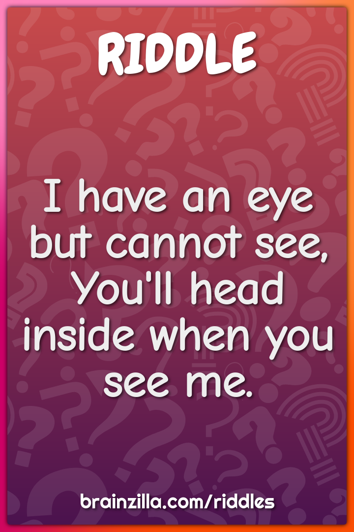 I have an eye but cannot see,
You'll head inside when you see me.