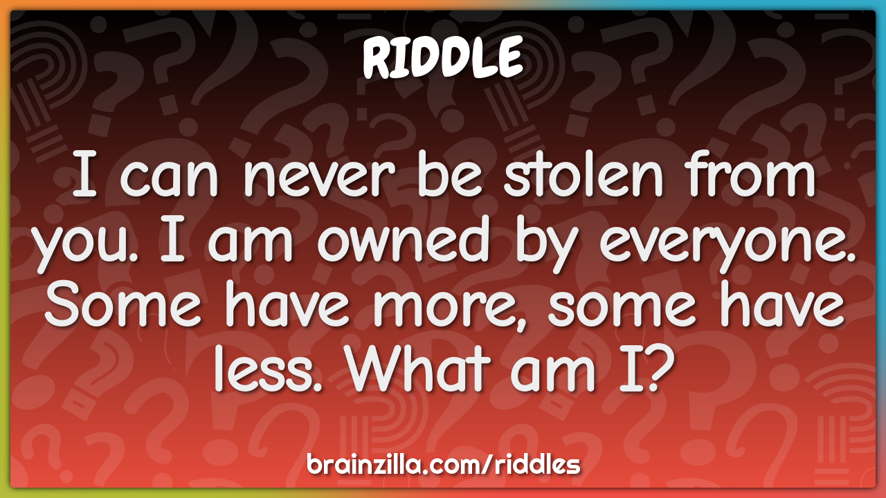 I can never be stolen from you. I am owned by everyone. Some have...
