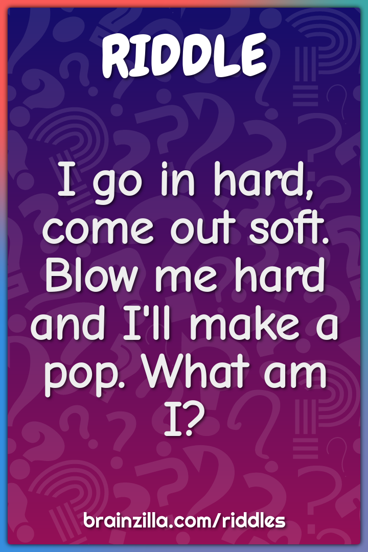 I go in hard, come out soft. Blow me hard and I'll make a pop. What am...