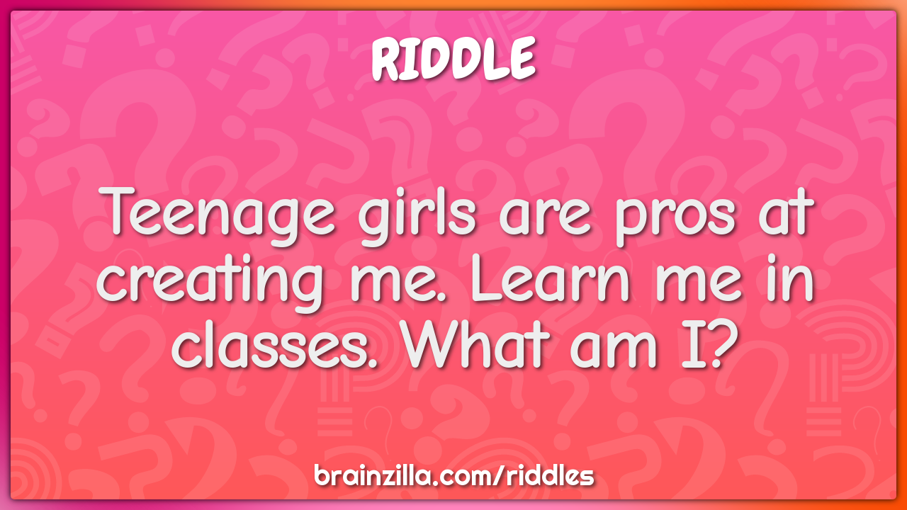 Teenage girls are pros at creating me. Learn me in classes. What am I? -  Riddle & Answer - Brainzilla