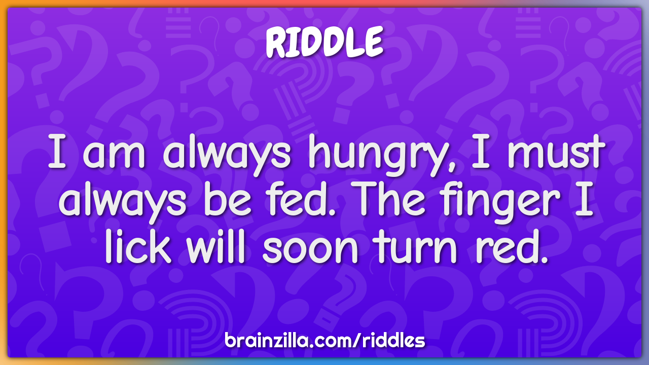 I am always hungry, I must always be fed. The finger I lick will soon...