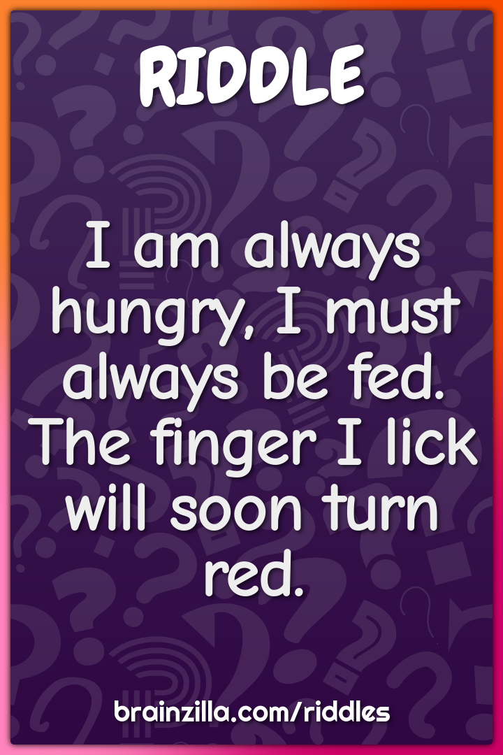 I am always hungry, I must always be fed. The finger I lick will soon...