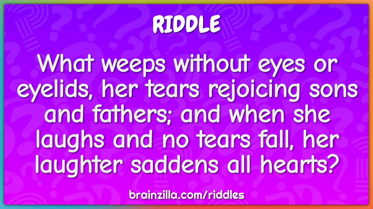 What weeps without eyes or eyelids, her tears rejoicing sons and...