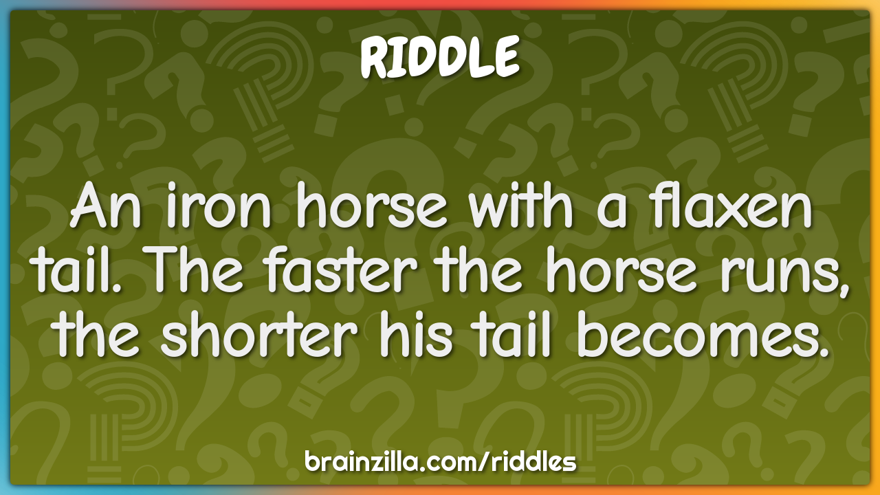 An iron horse with a flaxen tail. The faster the horse runs, the...