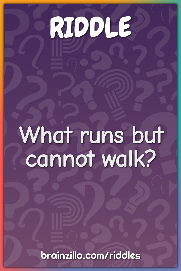 What runs but cannot walk?
