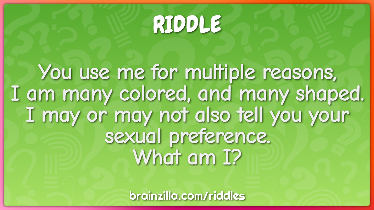 You use me for multiple reasons,  I am many colored, and many shaped....