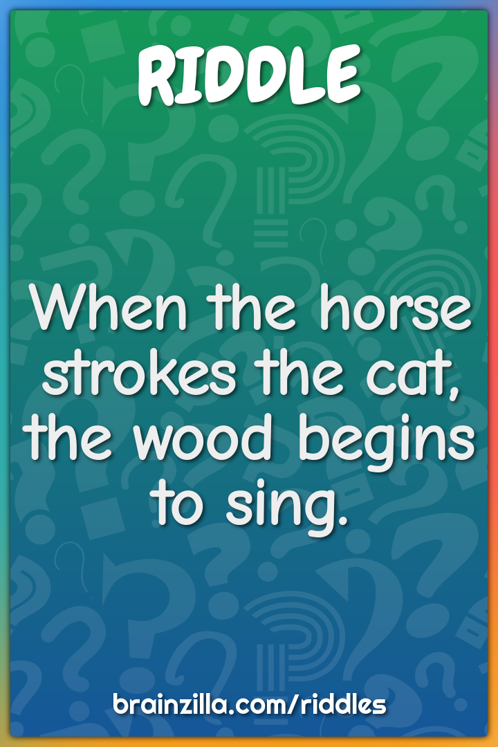 When the horse strokes the cat, the wood begins to sing.