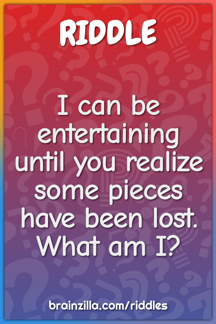 I can be entertaining until you realize some pieces have been lost....