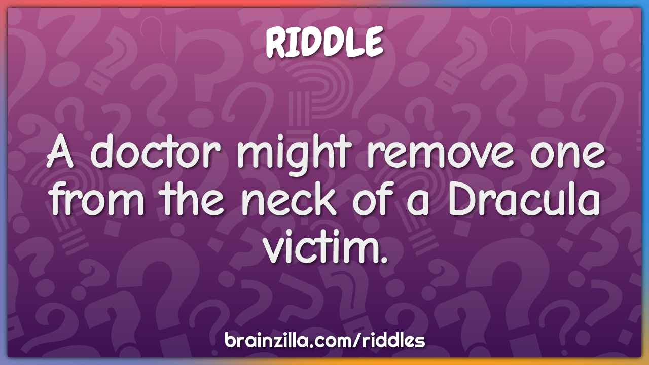 A doctor might remove one from the neck of a Dracula victim.