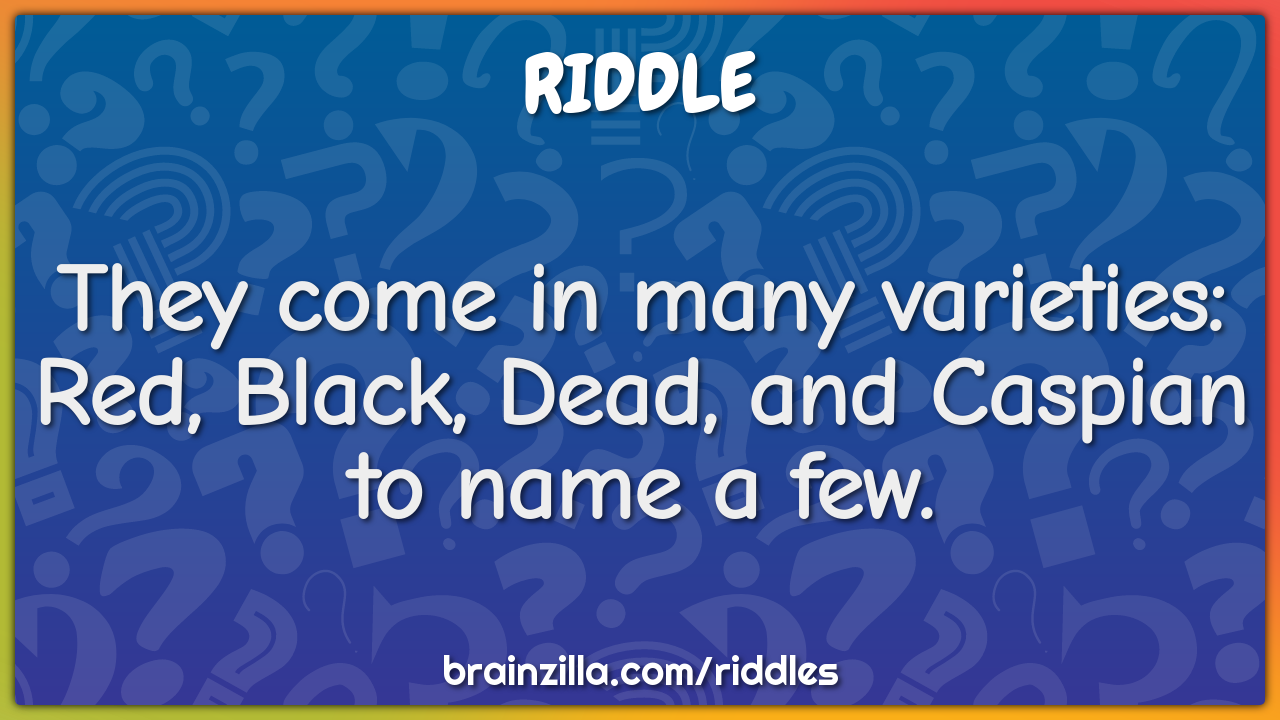 They come in many varieties: Red, Black, Dead, and Caspian to name a...