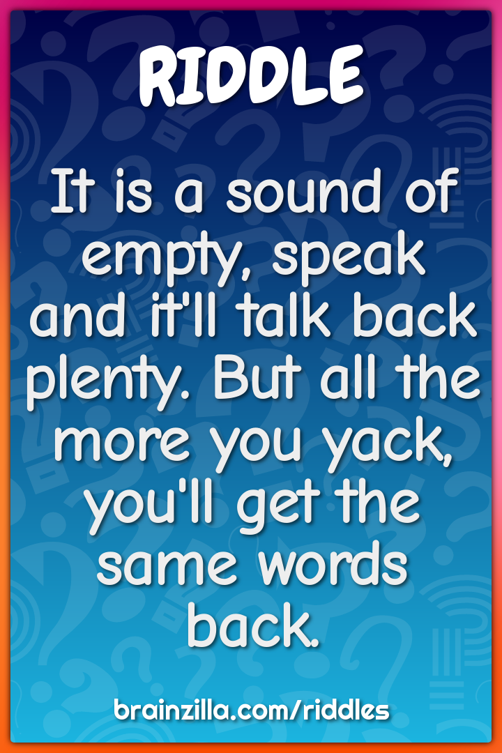 It is a sound of empty, speak and it'll talk back plenty. But all the...