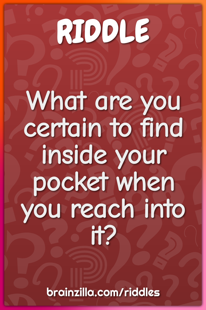 What are you certain to find inside your pocket when you reach into...