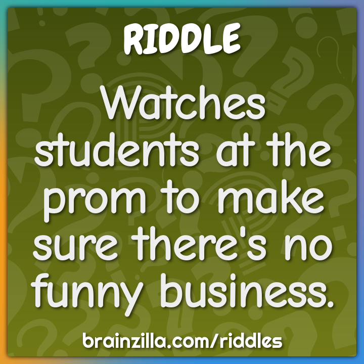 Watches students at the prom to make sure there's no funny business.