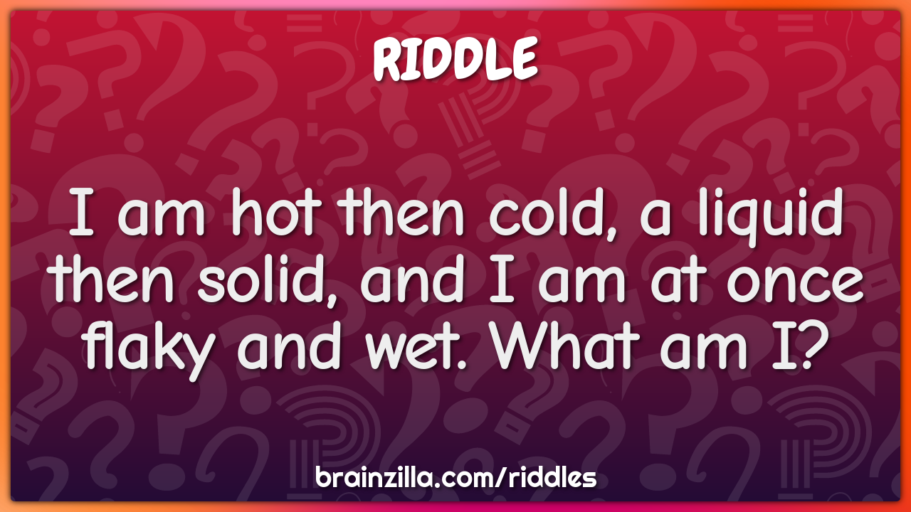 I am hot then cold, a liquid then solid, and I am at once flaky and...