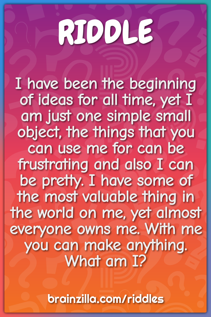 I have been the beginning of ideas for all time, yet I am just one...