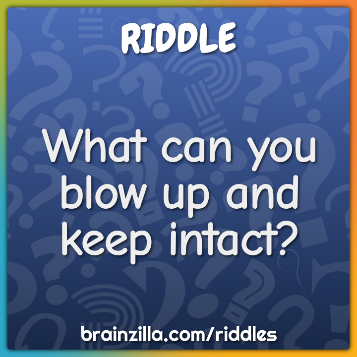 What can you blow up and keep intact?