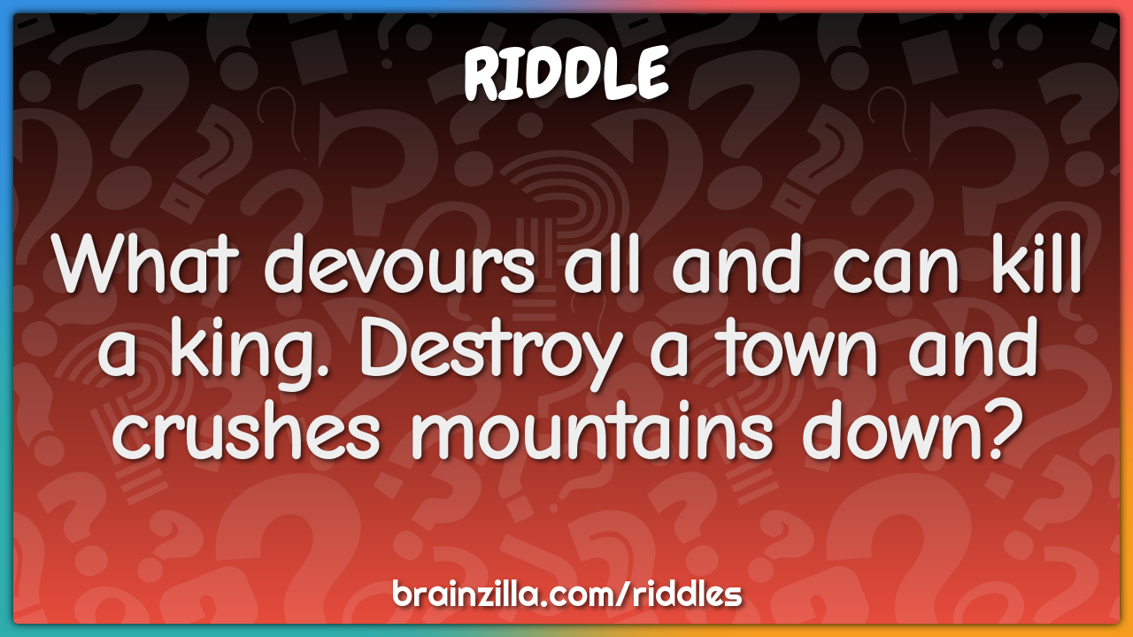 What devours all and can kill a king. Destroy a town and crushes...