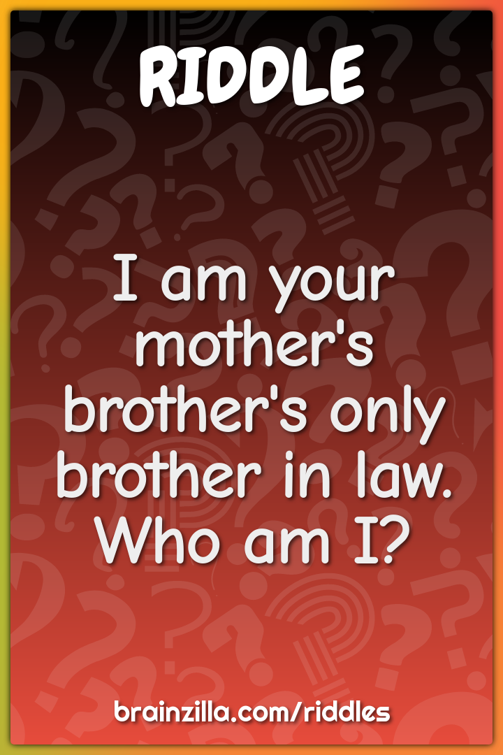 I am your mother's brother's only brother in law. Who am I?