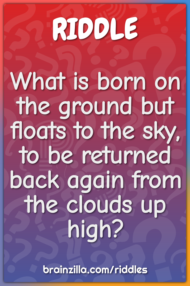 What is born on the ground but floats to the sky, to be returned back...
