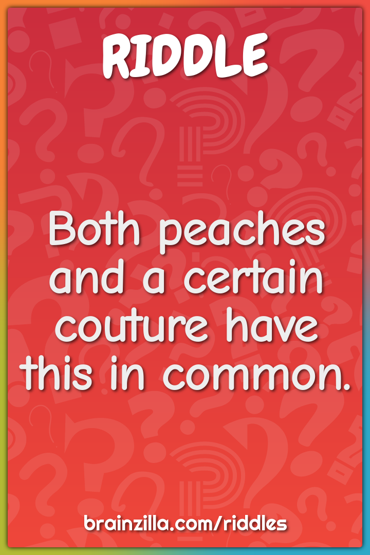 Both peaches and a certain couture have this in common.