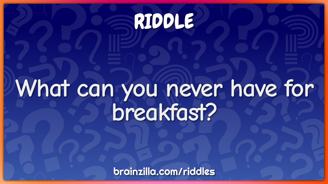 What can you never have for breakfast?
