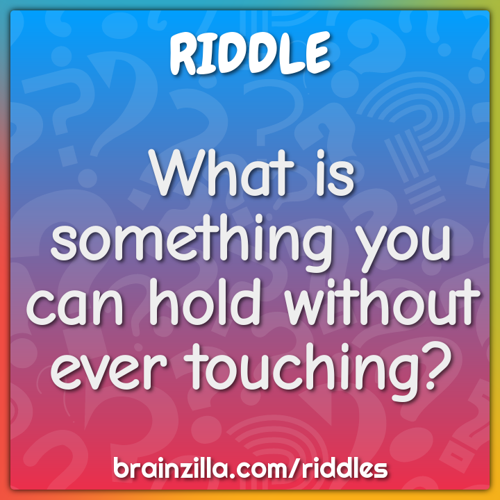 What is something you can hold without ever touching?