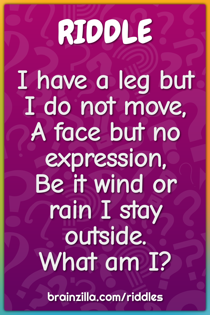 I have a leg but I do not move,  A face but no expression,  Be it wind...