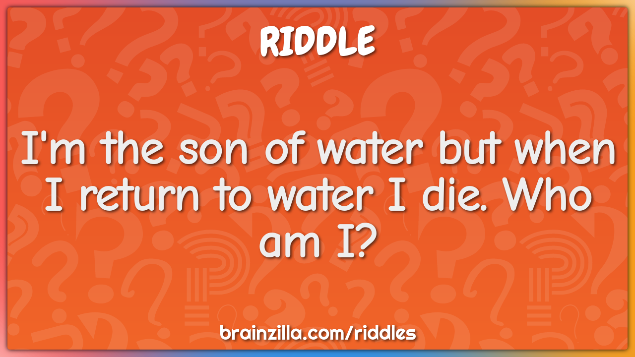I'm the son of water but when I return to water I die. Who am I? - Riddle &  Answer - Brainzilla