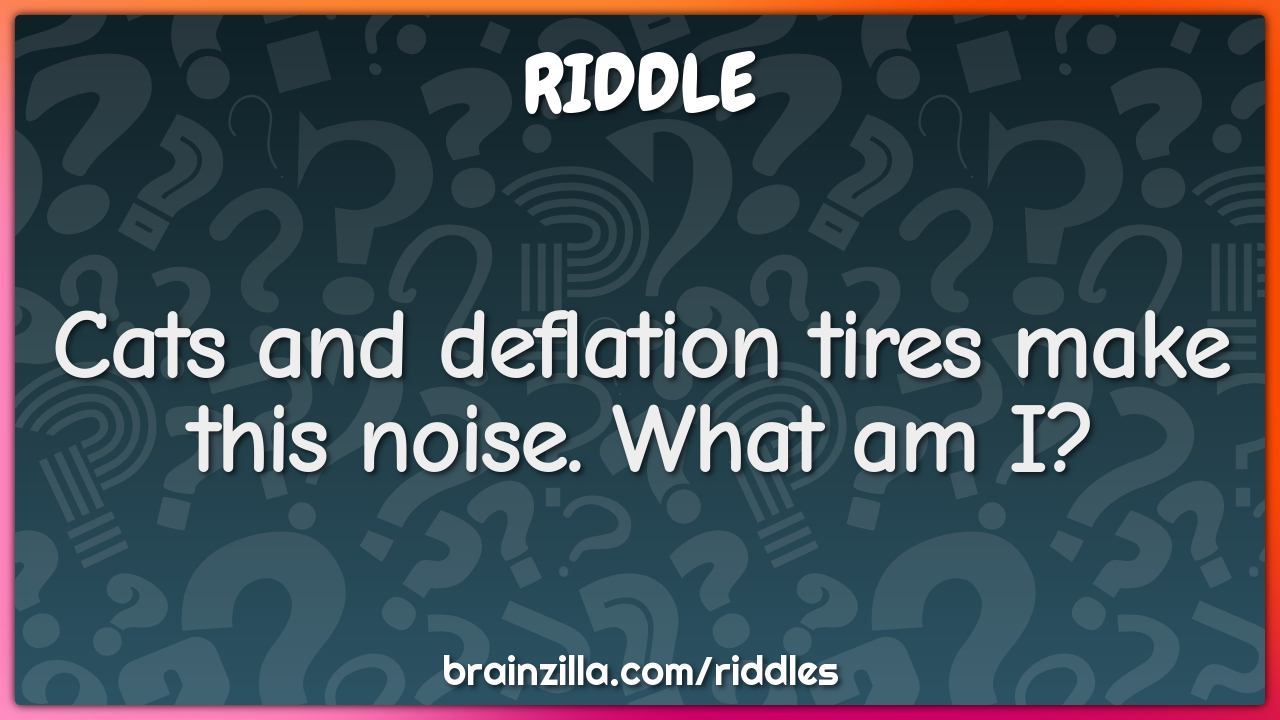 Cats and deflation tires make this noise. What am I?
