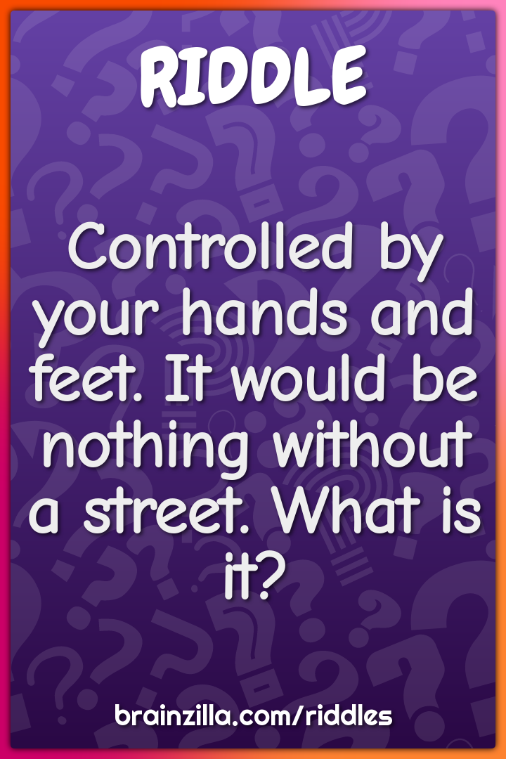 Controlled by your hands and feet. It would be nothing without a...