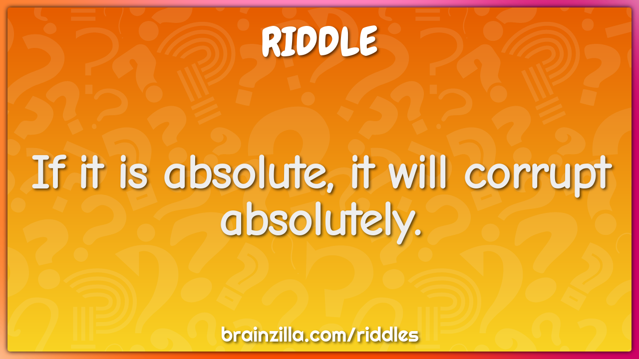 If it is absolute, it will corrupt absolutely.