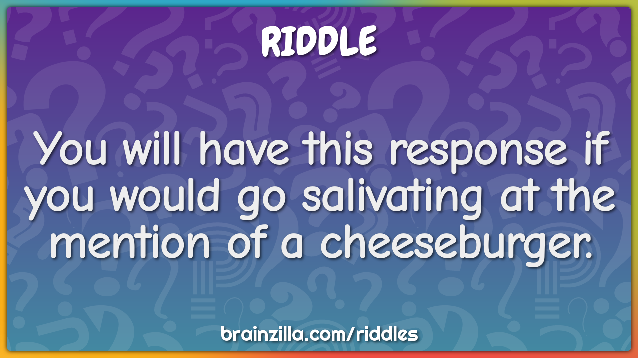 You will have this response if you would go salivating at the mention...