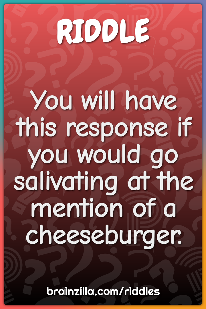 You will have this response if you would go salivating at the mention...