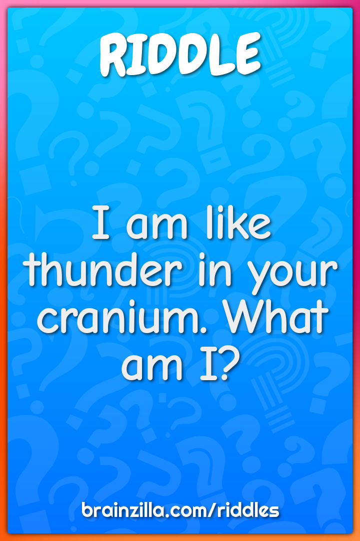 I am like thunder in your cranium. What am I?