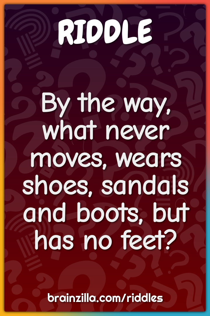 By the way, what never moves, wears shoes, sandals and boots, but has...