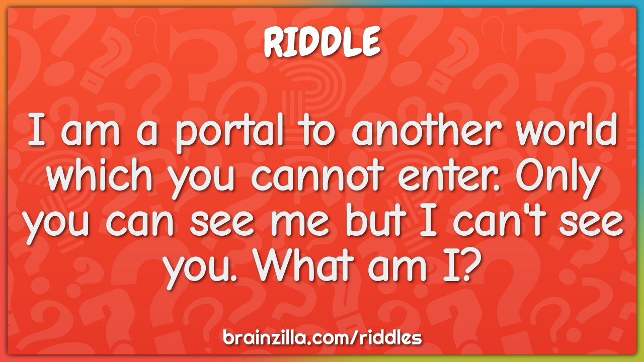 I am a portal to another world which you cannot enter. Only you can...