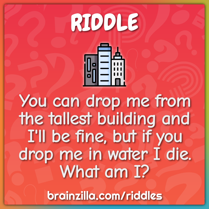 You can drop me from the tallest building and I'll be fine, but if you...