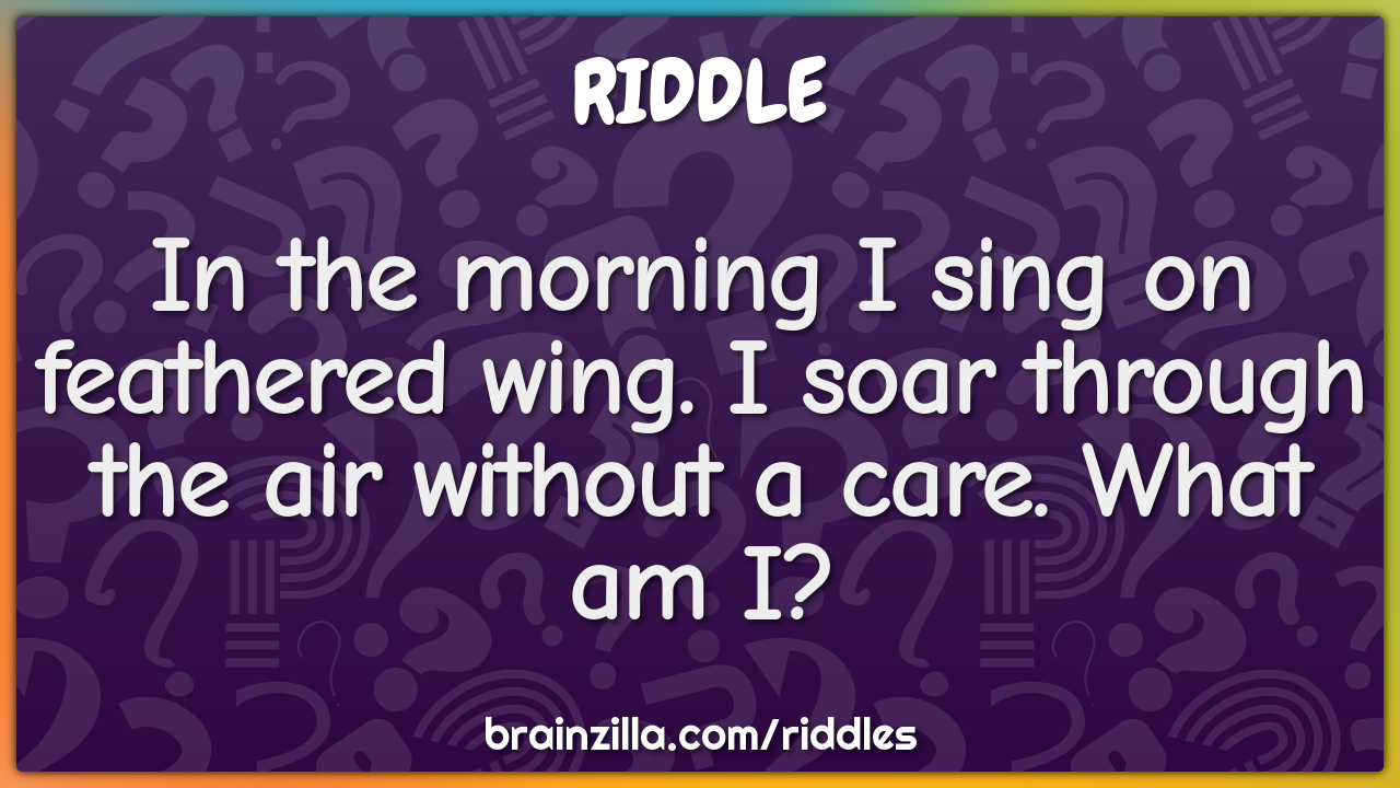 In the morning I sing on feathered wing. I soar through the air...