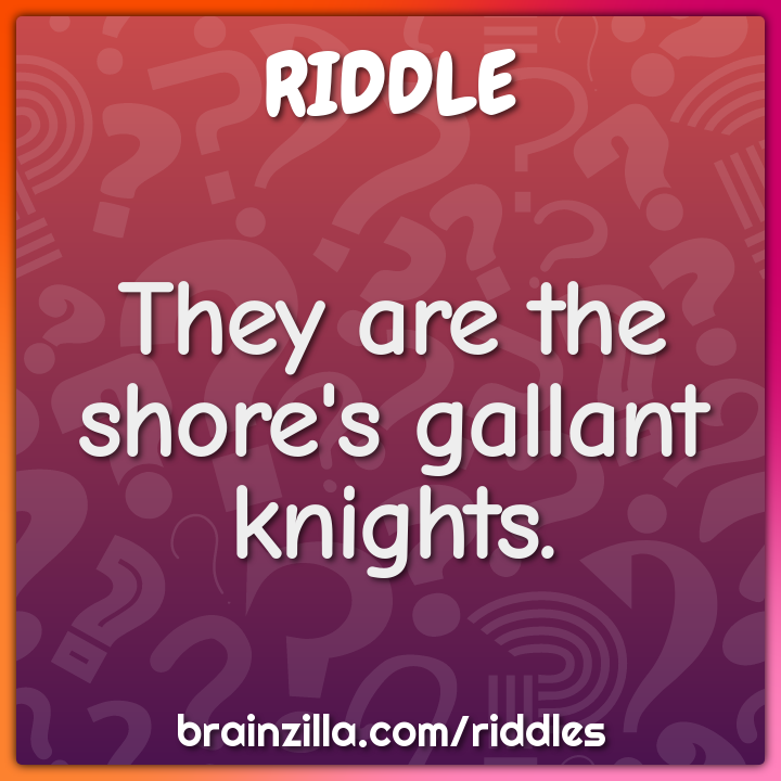 They are the shore's gallant knights.