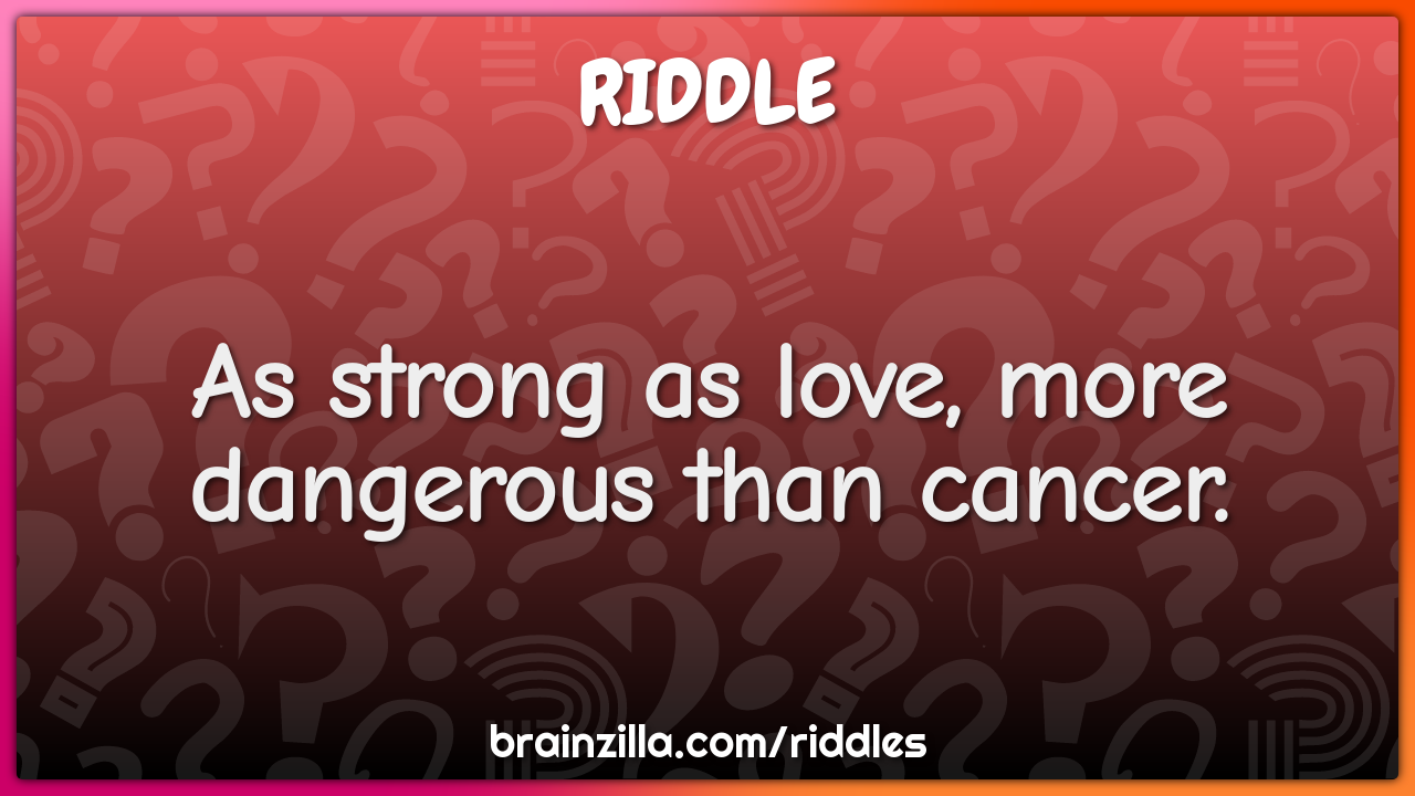 As strong as love, more dangerous than cancer. - Riddle & Answer -  Brainzilla